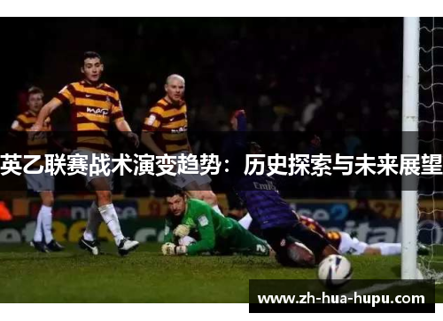 英乙联赛战术演变趋势:历史探索与未来展望 英乙联赛战术演变趋势:历史探索与未来展望