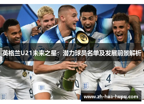 英格兰U21未来之星:潜力球员名单及发展前景解析 英格兰U21未来之星:潜力球员名单及发展前景解析