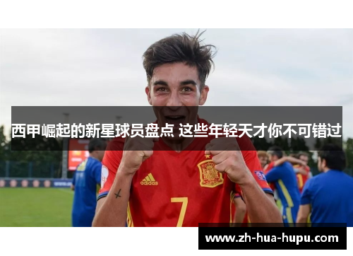 西甲崛起的新星球员盘点 这些年轻天才你不可错过 西甲崛起的新星球员盘点 这些年轻天才你不可错过