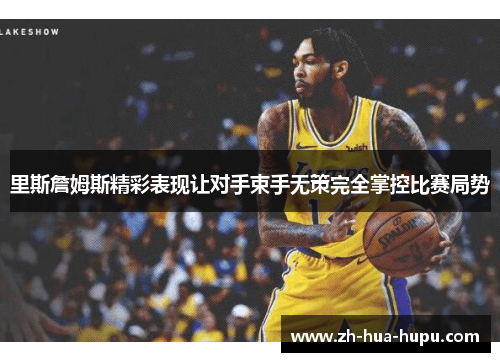 里斯詹姆斯精彩表现让对手束手无策完全掌控比赛局势