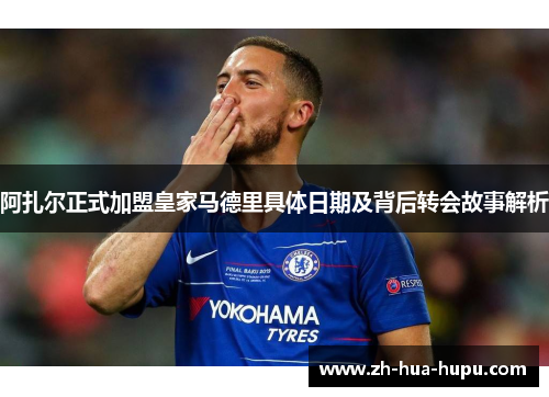 阿扎尔正式加盟皇家马德里具体日期及背后转会故事解析 阿扎尔正式加盟皇家马德里具体日期及背后转会故事解析