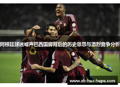 阿根廷球迷嘘声巴西国脚背后的历史恩怨与激烈竞争分析