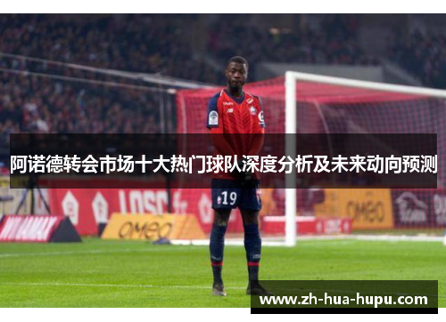 阿诺德转会市场十大热门球队深度分析及未来动向预测