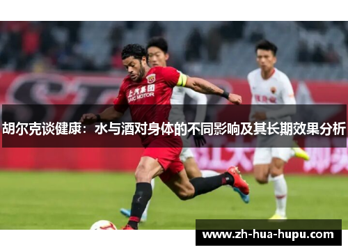 胡尔克谈健康:水与酒对身体的不同影响及其长期效果分析 胡尔克谈健康:水与酒对身体的不同影响及其长期效果分析