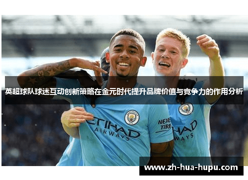 英超球队球迷互动创新策略在金元时代提升品牌价值与竞争力的作用分析 英超球队球迷互动创新策略在金元时代提升品牌价值与竞争力的作用分析
