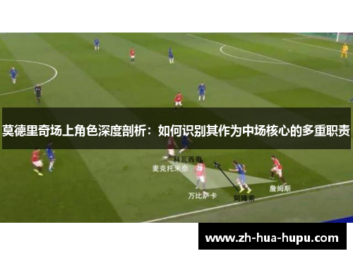莫德里奇场上角色深度剖析：如何识别其作为中场核心的多重职责