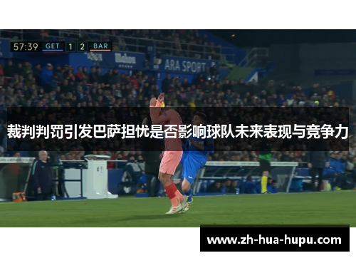 裁判判罚引发巴萨担忧是否影响球队未来表现与竞争力