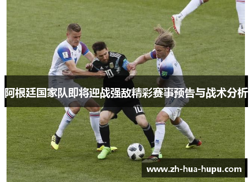 阿根廷国家队即将迎战强敌精彩赛事预告与战术分析