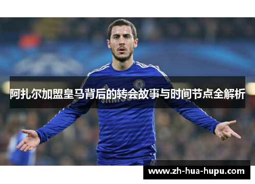 阿扎尔加盟皇马背后的转会故事与时间节点全解析