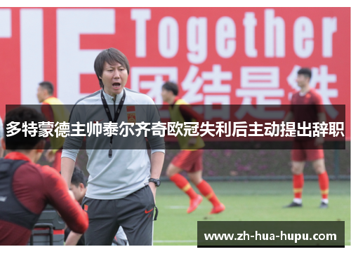 多特蒙德主帅泰尔齐奇欧冠失利后主动提出辞职