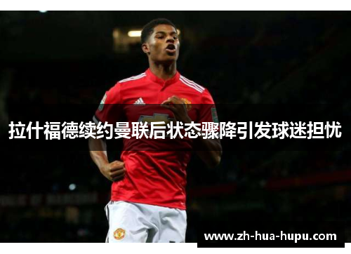 拉什福德续约曼联后状态骤降引发球迷担忧