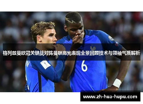 格列兹曼欧冠关键战对阵曼联高光表现全景回顾技术与领袖气质解析 格列兹曼欧冠关键战对阵曼联高光表现全景回顾技术与领袖气质解析