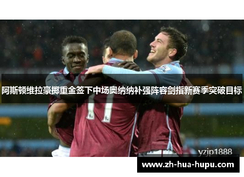 阿斯顿维拉豪掷重金签下中场奥纳纳补强阵容剑指新赛季突破目标