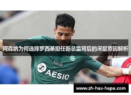阿森纳为何选择罗西基担任新总监背后的深层原因解析