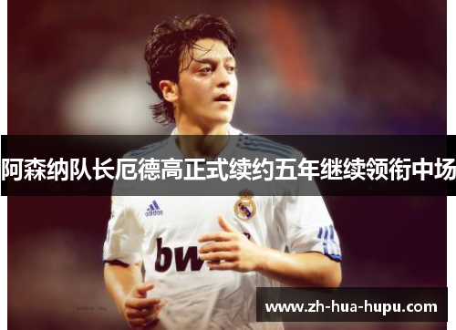 阿森纳队长厄德高正式续约五年继续领衔中场