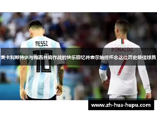 麦卡利斯特谈与梅西并肩作战的快乐回忆并表示始终怀念这位历史最佳球员 麦卡利斯特谈与梅西并肩作战的快乐回忆并表示始终怀念这位历史最佳球员