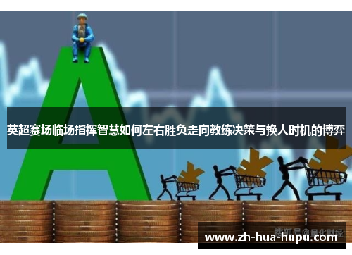英超赛场临场指挥智慧如何左右胜负走向教练决策与换人时机的博弈 英超赛场临场指挥智慧如何左右胜负走向教练决策与换人时机的博弈