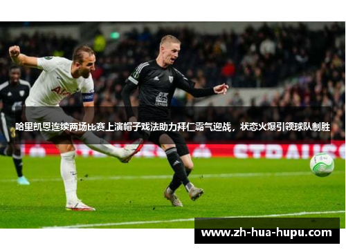 哈里凯恩连续两场比赛上演帽子戏法助力拜仁霸气迎战,状态火爆引领球队制胜 哈里凯恩连续两场比赛上演帽子戏法助力拜仁霸气迎战,状态火爆引领球队制胜