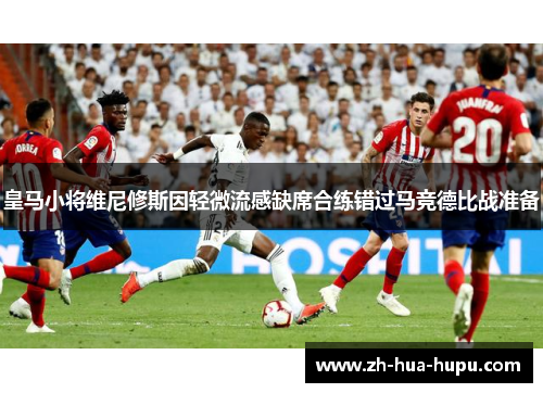 皇马小将维尼修斯因轻微流感缺席合练错过马竞德比战准备