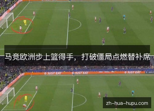 马竞欧洲步上篮得手，打破僵局点燃替补席