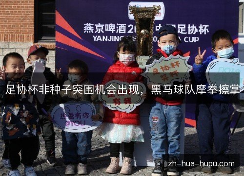 足协杯非种子突围机会出现，黑马球队摩拳擦掌