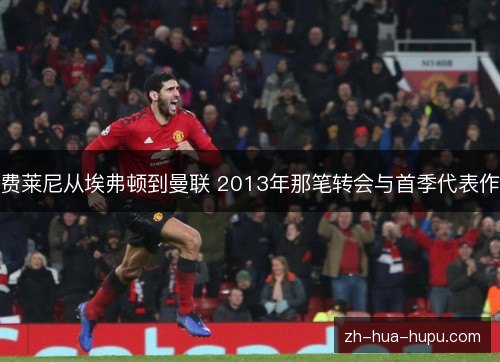 费莱尼从埃弗顿到曼联 2013年那笔转会与首季代表作